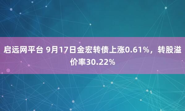启远网平台 9月17日金宏转债上涨0.61%，转股溢价率30.22%