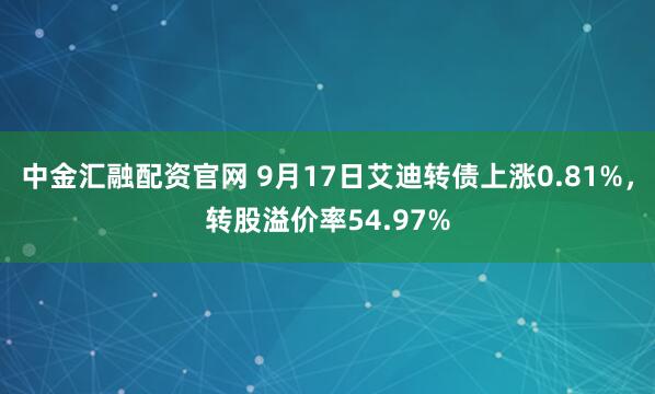 中金汇融配资官网 9月17日艾迪转债上涨0.81%，转股溢价率54.97%