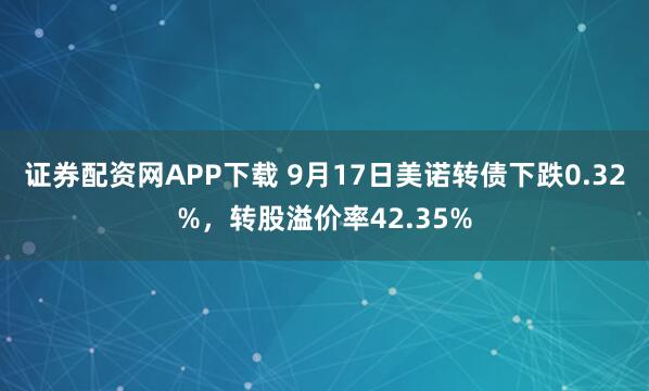 证券配资网APP下载 9月17日美诺转债下跌0.32%，转股溢价率42.35%