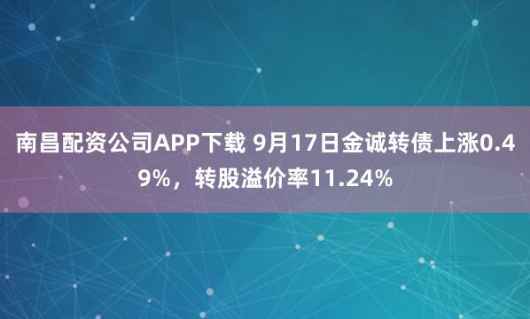 南昌配资公司APP下载 9月17日金诚转债上涨0.49%，转股溢价率11.24%