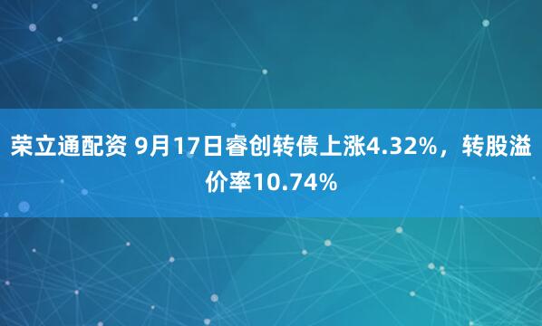 荣立通配资 9月17日睿创转债上涨4.32%，转股溢价率10.74%