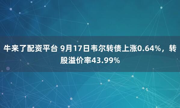 牛来了配资平台 9月17日韦尔转债上涨0.64%，转股溢价率43.99%