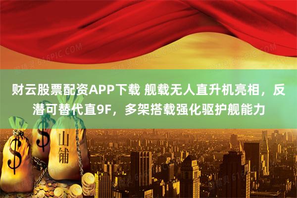 财云股票配资APP下载 舰载无人直升机亮相，反潜可替代直9F，多架搭载强化驱护舰能力