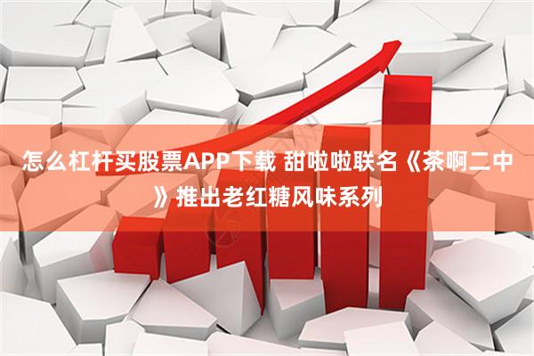 怎么杠杆买股票APP下载 甜啦啦联名《茶啊二中》推出老红糖风味系列