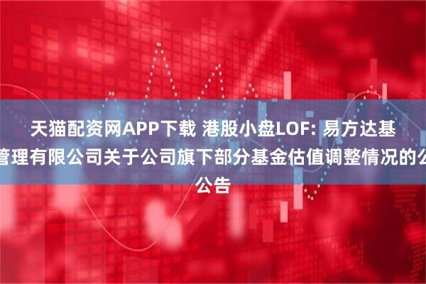 天猫配资网APP下载 港股小盘LOF: 易方达基金管理有限公司关于公司旗下部分基金估值调整情况的公告