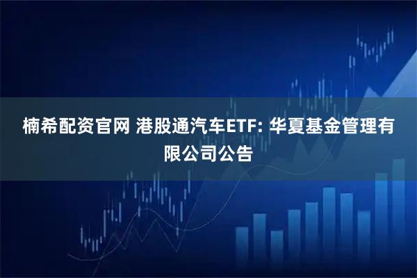 楠希配资官网 港股通汽车ETF: 华夏基金管理有限公司公告