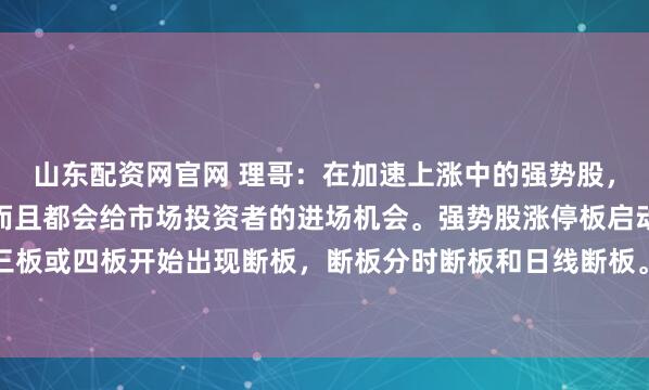 山东配资网官网 理哥：在加速上涨中的强势股，它们都有共同的特征，而且都会给市场投资者的进场机会。强势股涨停板启动后，通常都会在三板或四板开始出现断板，断板分时断板和日线断板。此时的断板，就是中途上车的机会。但并...