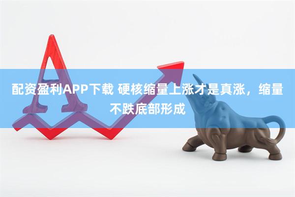 配资盈利APP下载 硬核缩量上涨才是真涨，缩量不跌底部形成
