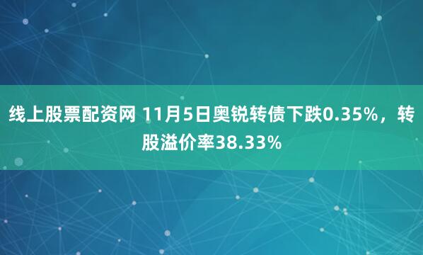 线上股票配资网 11月5日奥锐转债下跌0.35%，转股溢价率38.33%