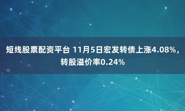 短线股票配资平台 11月5日宏发转债上涨4.08%，转股溢价率0.24%