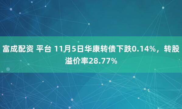 富成配资 平台 11月5日华康转债下跌0.14%，转股溢价率28.77%