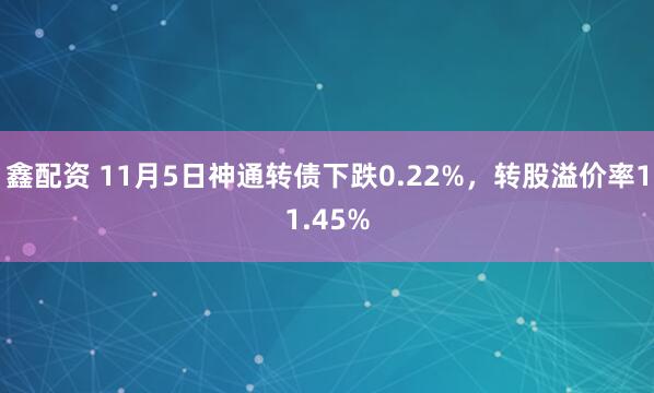 鑫配资 11月5日神通转债下跌0.22%，转股溢价率11.45%