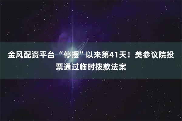 金风配资平台 “停摆”以来第41天！美参议院投票通过临时拨款法案