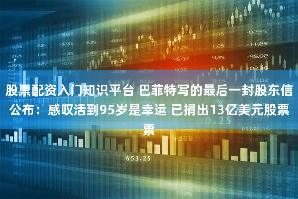 股票配资入门知识平台 巴菲特写的最后一封股东信公布：感叹活到95岁是幸运 已捐出13亿美元股票