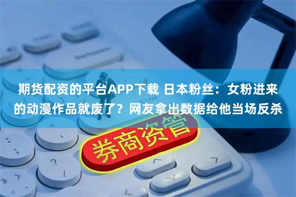 期货配资的平台APP下载 日本粉丝：女粉进来的动漫作品就废了？网友拿出数据给他当场反杀