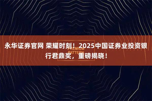 永华证券官网 荣耀时刻！2025中国证券业投资银行君鼎奖，重磅揭晓！