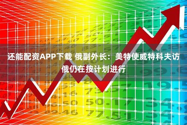 还能配资APP下载 俄副外长：美特使威特科夫访俄仍在按计划进行