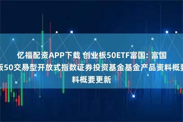 亿福配资APP下载 创业板50ETF富国: 富国创业板50交易型开放式指数证券投资基金基金产品资料概要更新