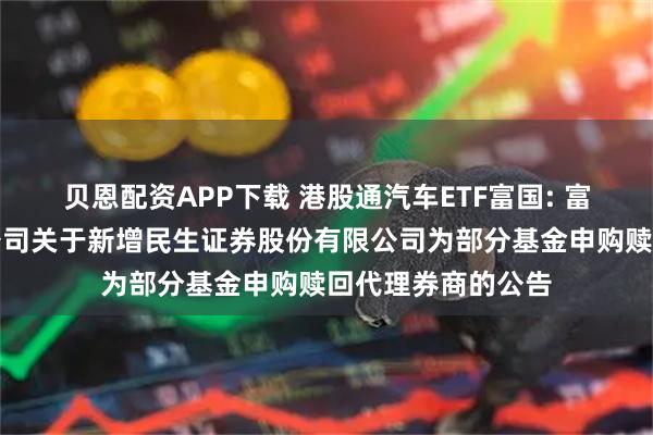 贝恩配资APP下载 港股通汽车ETF富国: 富国基金管理有限公司关于新增民生证券股份有限公司为部分基金申购赎回代理券商的公告