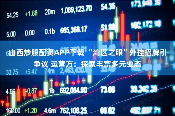 山西炒股配资APP下载 “湾区之眼”外挂招牌引争议 运营方：探索丰富多元业态