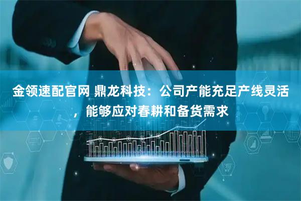 金领速配官网 鼎龙科技：公司产能充足产线灵活，能够应对春耕和备货需求