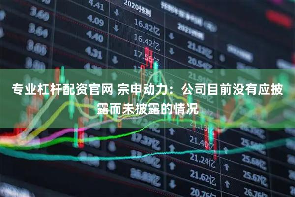 专业杠杆配资官网 宗申动力：公司目前没有应披露而未披露的情况
