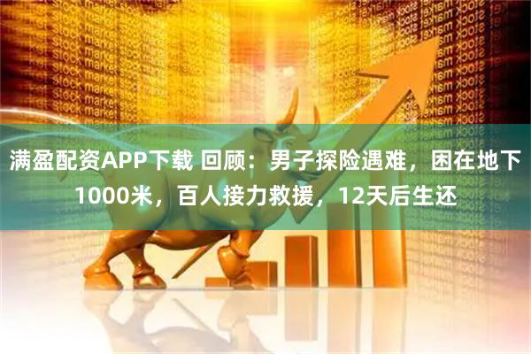 满盈配资APP下载 回顾：男子探险遇难，困在地下1000米，百人接力救援，12天后生还