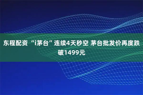 东程配资 “i茅台”连续4天秒空 茅台批发价再度跌破1499元