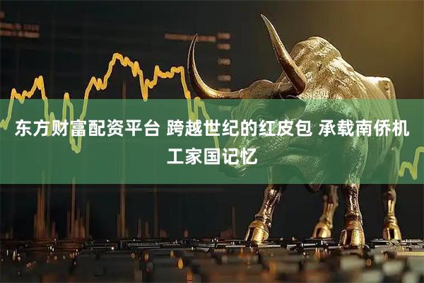 东方财富配资平台 跨越世纪的红皮包 承载南侨机工家国记忆