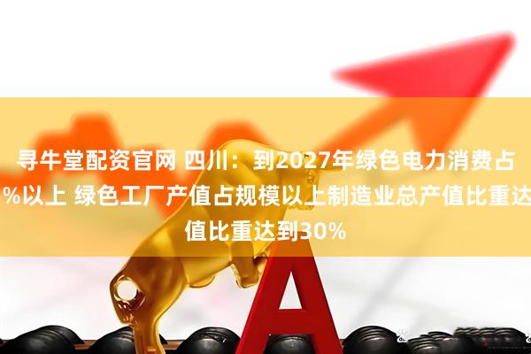 寻牛堂配资官网 四川：到2027年绿色电力消费占比达85%以上 绿色工厂产值占规模以上制造业总产值比重达到30%