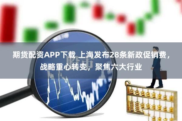 期货配资APP下载 上海发布28条新政促销费，战略重心转变，聚焦六大行业