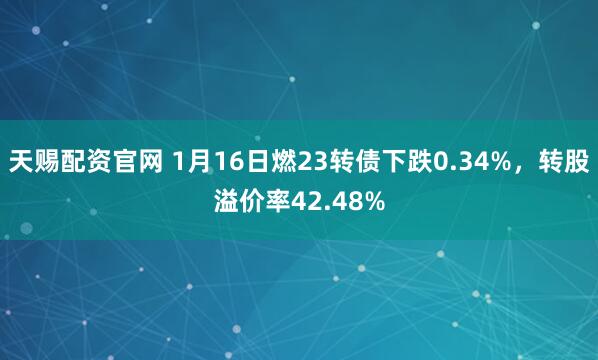 天赐配资官网 1月16日燃23转债下跌0.34%，转股溢价率42.48%
