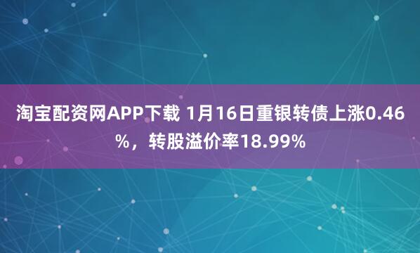 淘宝配资网APP下载 1月16日重银转债上涨0.46%，转股溢价率18.99%