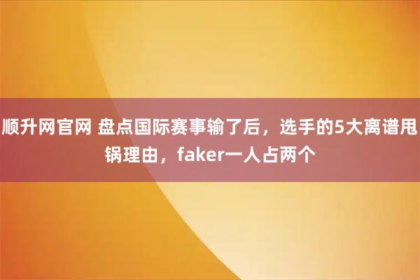 顺升网官网 盘点国际赛事输了后，选手的5大离谱甩锅理由，faker一人占两个