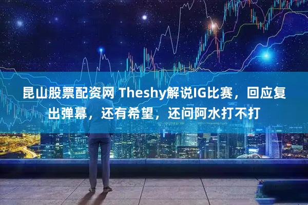 昆山股票配资网 Theshy解说IG比赛，回应复出弹幕，还有希望，还问阿水打不打