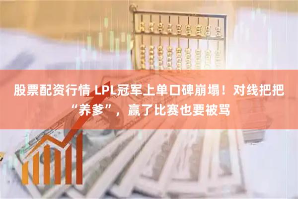 股票配资行情 LPL冠军上单口碑崩塌！对线把把“养爹”，赢了比赛也要被骂