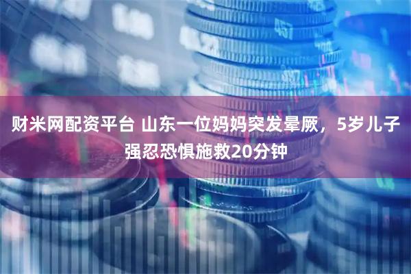 财米网配资平台 山东一位妈妈突发晕厥，5岁儿子强忍恐惧施救20分钟