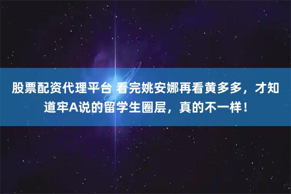 股票配资代理平台 看完姚安娜再看黄多多，才知道牢A说的留学生圈层，真的不一样！