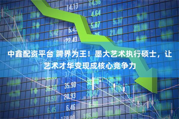 中鑫配资平台 跨界为王！墨大艺术执行硕士，让艺术才华变现成核心竞争力