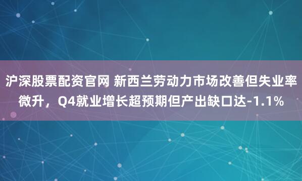 沪深股票配资官网 新西兰劳动力市场改善但失业率微升，Q4就业增长超预期但产出缺口达-1.1%
