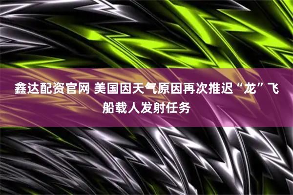 鑫达配资官网 美国因天气原因再次推迟“龙”飞船载人发射任务