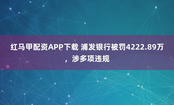 红马甲配资APP下载 浦发银行被罚4222.89万，涉多项违规