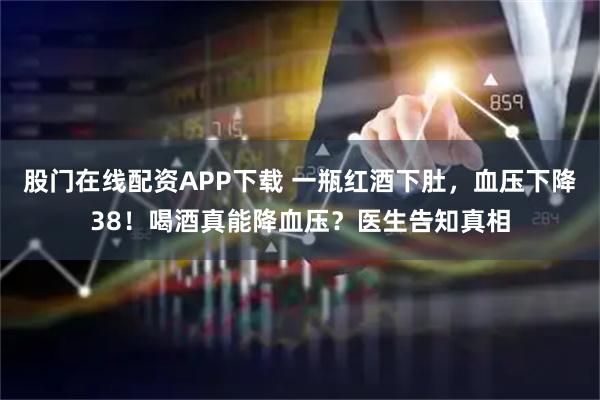 股门在线配资APP下载 一瓶红酒下肚，血压下降38！喝酒真能降血压？医生告知真相