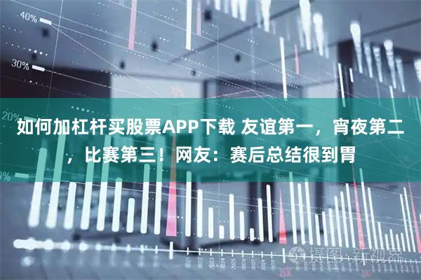 如何加杠杆买股票APP下载 友谊第一，宵夜第二，比赛第三！网友：赛后总结很到胃