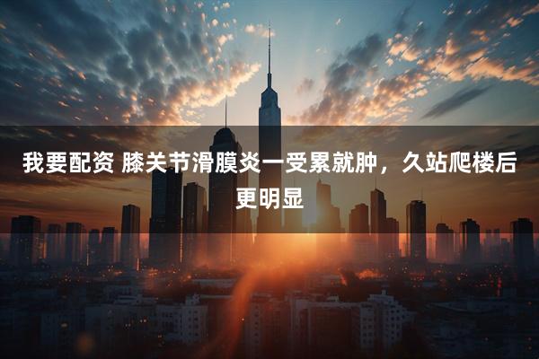 我要配资 膝关节滑膜炎一受累就肿，久站爬楼后更明显