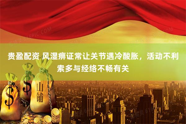 贵盈配资 风湿痹证常让关节遇冷酸胀，活动不利索多与经络不畅有关