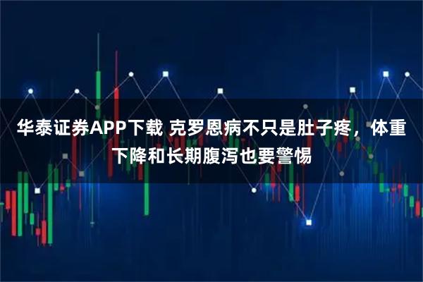华泰证券APP下载 克罗恩病不只是肚子疼，体重下降和长期腹泻也要警惕