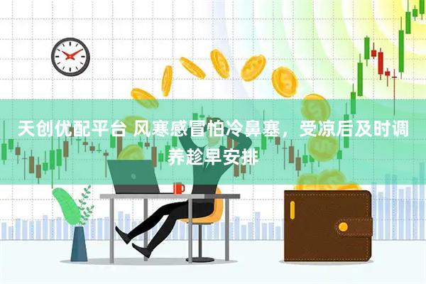 天创优配平台 风寒感冒怕冷鼻塞,受凉后及时调养趁早安排