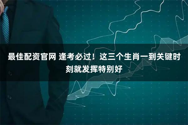 最佳配资官网 逢考必过！这三个生肖一到关键时刻就发挥特别好