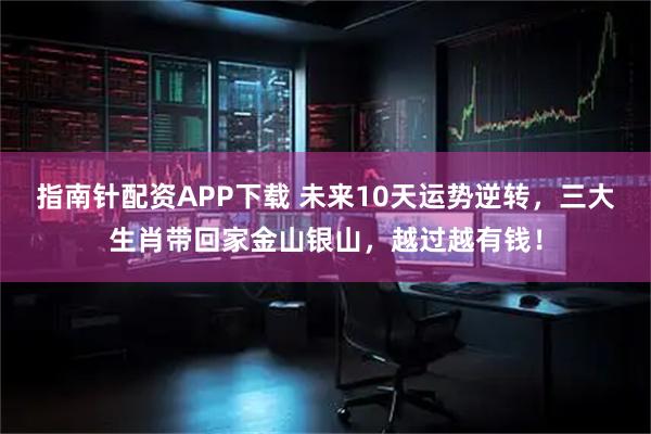 指南针配资APP下载 未来10天运势逆转，三大生肖带回家金山银山，越过越有钱！